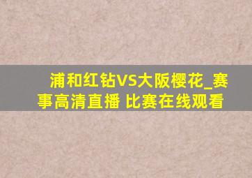 浦和红钻VS大阪樱花_赛事高清直播 比赛在线观看